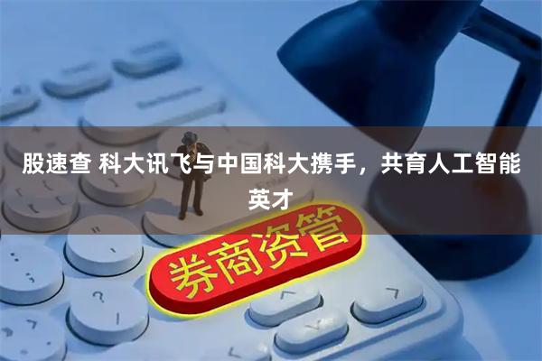 股速查 科大讯飞与中国科大携手，共育人工智能英才