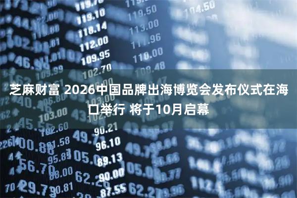 芝麻财富 2026中国品牌出海博览会发布仪式在海口举行 将于10月启幕